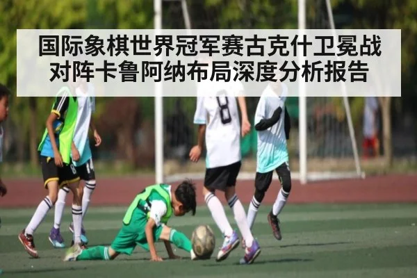 国际象棋世界冠军赛古克什卫冕战对阵卡鲁阿纳布局深度分析报告