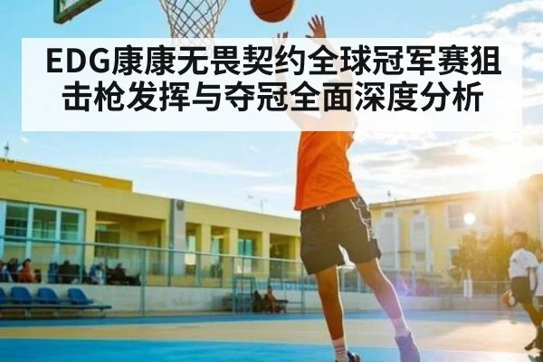 EDG康康无畏契约全球冠军赛狙击枪发挥与夺冠全面深度分析